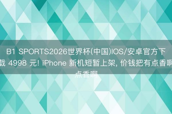 B1 SPORTS2026世界杯(中国)IOS/安卓官方下载 4998 元! iPhone 新机短暂上架， 价钱把有点香啊
