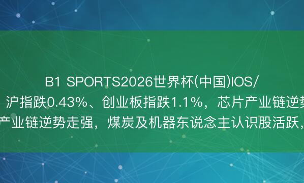 B1 SPORTS2026世界杯(中国)IOS/安卓官方下载 A股午评：沪指跌0.43%、创业板指跌1.1%，芯片产业链逆势走强，煤炭及机器东说念主认识股活跃，大浪掷板块走低