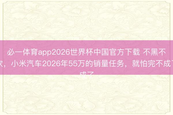 必一体育app2026世界杯中国官方下载 不黑不吹,小米汽车2026年55万的销量任务,就怕完不成了