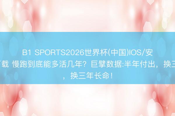 B1 SPORTS2026世界杯(中国)IOS/安卓官方下载 慢跑到底能多活几年?巨擘数据:半年付出,换三年长命!