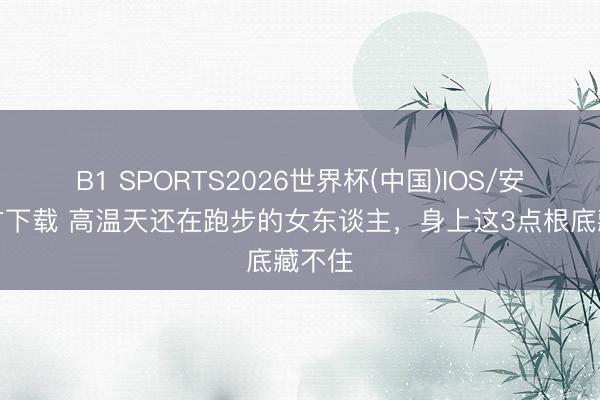 B1 SPORTS2026世界杯(中国)IOS/安卓官方下载 高温天还在跑步的女东谈主，身上这3点根底藏不住