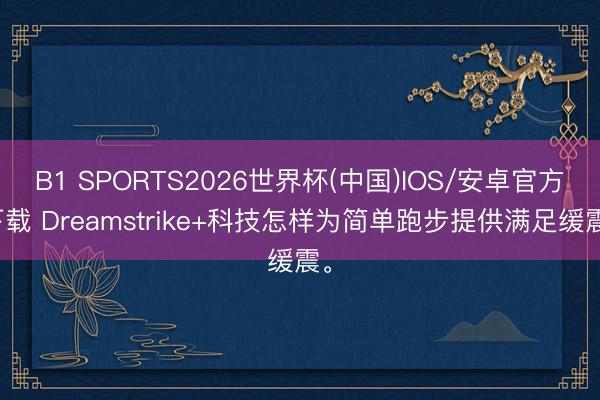 B1 SPORTS2026世界杯(中国)IOS/安卓官方下载 Dreamstrike+科技怎样为简单跑步提供满足缓震。
