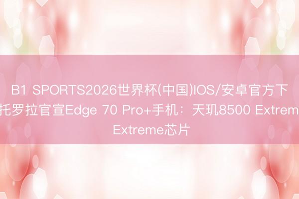 B1 SPORTS2026世界杯(中国)IOS/安卓官方下载 摩托罗拉官宣Edge 70 Pro+手机:天玑8500 Extreme芯片