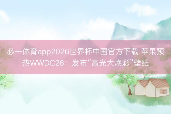必一体育app2026世界杯中国官方下载 苹果预热WWDC26：发布“高光大焕彩”壁纸