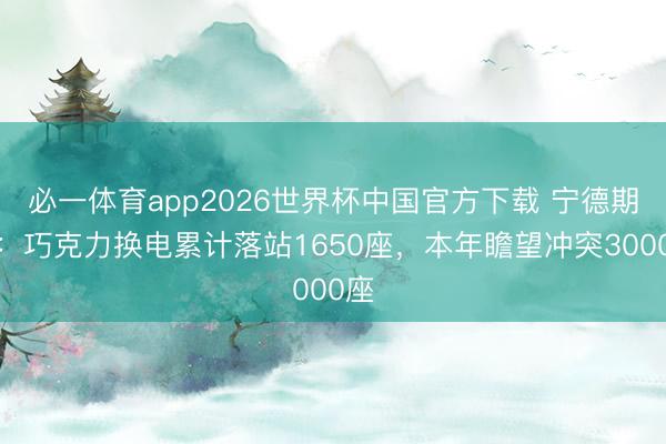 必一体育app2026世界杯中国官方下载 宁德期间：巧克力换电累计落站1650座，本年瞻望冲突3000座