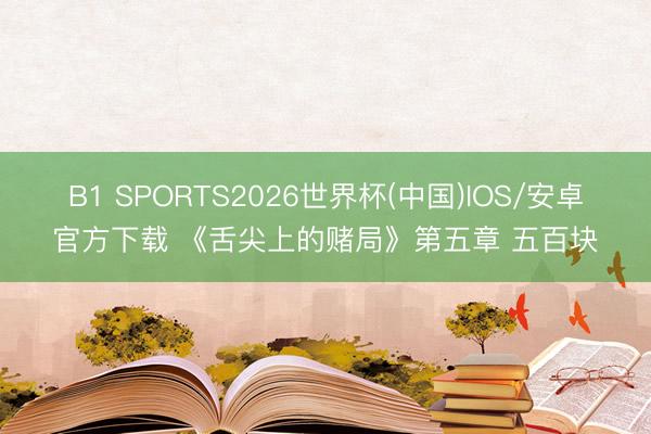 B1 SPORTS2026世界杯(中国)IOS/安卓官方下载 《舌尖上的赌局》第五章 五百块