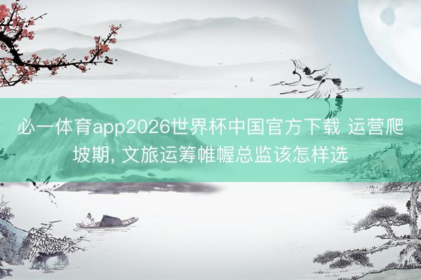 必一体育app2026世界杯中国官方下载 运营爬坡期, 文旅运筹帷幄总监该怎样选