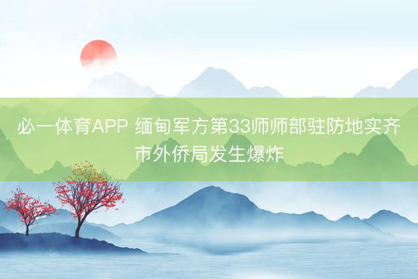 必一体育APP 缅甸军方第33师师部驻防地实齐市外侨局发生爆炸