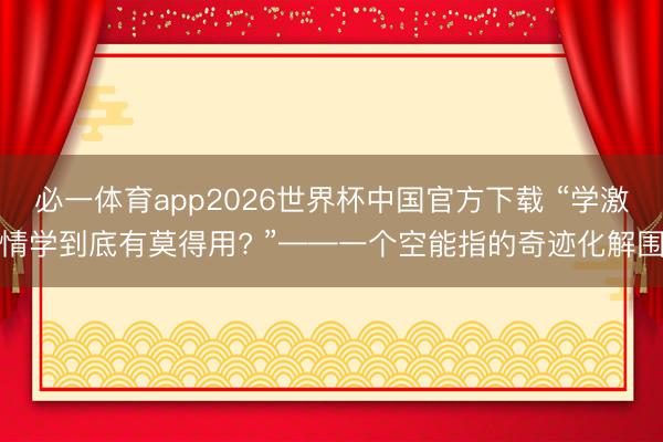 必一体育app2026世界杯中国官方下载 “学激情学到底有莫得用? ”——一个空能指的奇迹化解围