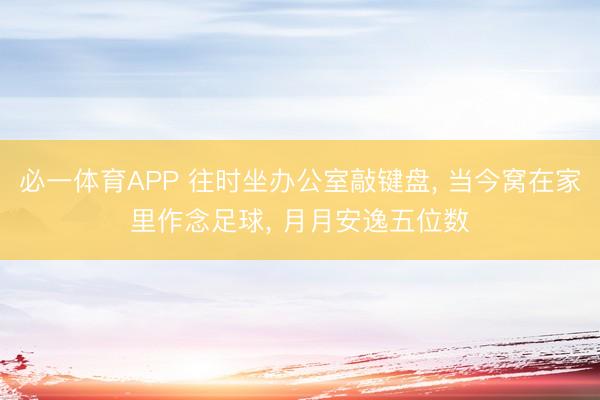 必一体育APP 往时坐办公室敲键盘， 当今窝在家里作念足球， 月月安逸五位数