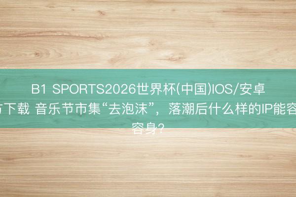 B1 SPORTS2026世界杯(中国)IOS/安卓官方下载 音乐节市集“去泡沫”,落潮后什么样的IP能容身?