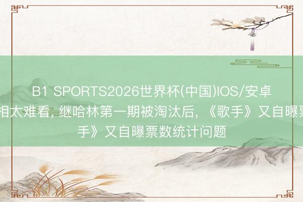 B1 SPORTS2026世界杯(中国)IOS/安卓官方下载 吃相太难看， 继哈林第一期被淘汰后， 《歌手》又自曝票数统计问题