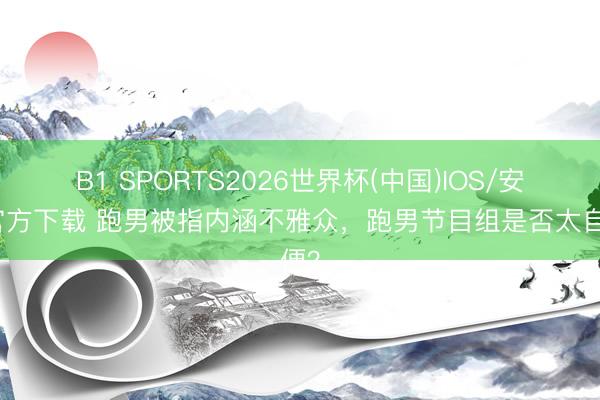 B1 SPORTS2026世界杯(中国)IOS/安卓官方下载 跑男被指内涵不雅众,跑男节目组是否太自便?