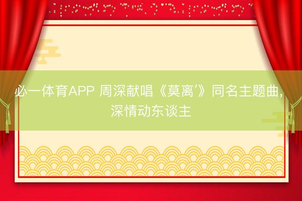 必一体育APP 周深献唱《莫离′》同名主题曲， 深情动东谈主