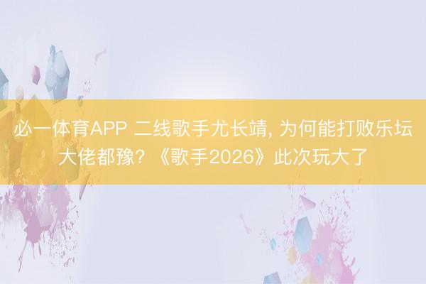 必一体育APP 二线歌手尤长靖， 为何能打败乐坛大佬都豫? 《歌手2026》此次玩大了