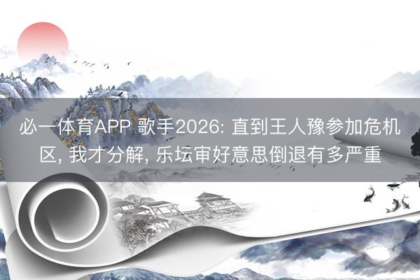 必一体育APP 歌手2026: 直到王人豫参加危机区， 我才分解， 乐坛审好意思倒退有多严重