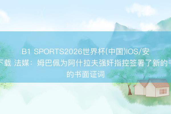 B1 SPORTS2026世界杯(中国)IOS/安卓官方下载 法媒：姆巴佩为阿什拉夫强奸指控签署了新的书面证词