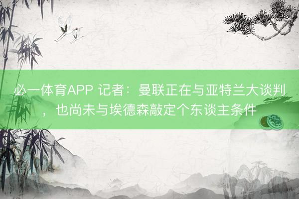 必一体育APP 记者：曼联正在与亚特兰大谈判，也尚未与埃德森敲定个东谈主条件