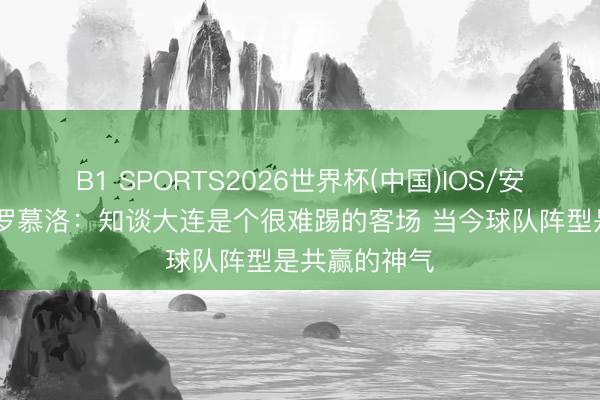 B1 SPORTS2026世界杯(中国)IOS/安卓官方下载 罗慕洛：知谈大连是个很难踢的客场 当今球队阵型是共赢的神气