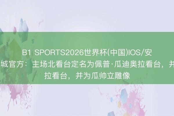 B1 SPORTS2026世界杯(中国)IOS/安卓官方下载 曼城官方：主场北看台定名为佩普·瓜迪奥拉看台，并为瓜帅立雕像