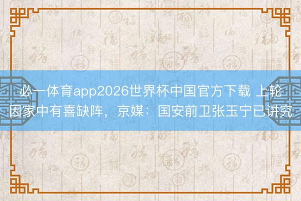 必一体育app2026世界杯中国官方下载 上轮因家中有喜缺阵，京媒：国安前卫张玉宁已讲究