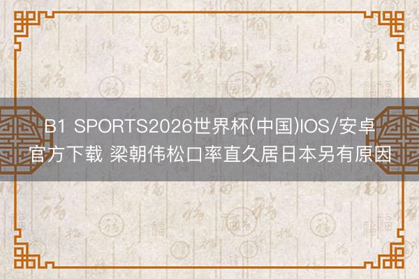 B1 SPORTS2026世界杯(中国)IOS/安卓官方下载 梁朝伟松口率直久居日本另有原因