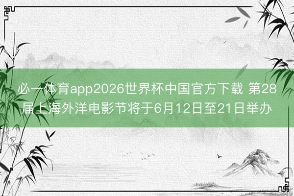 必一体育app2026世界杯中国官方下载 第28届上海外洋电影节将于6月12日至21日举办