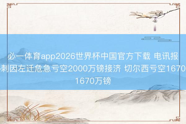 必一体育app2026世界杯中国官方下载 电讯报:热刺因左迁危急亏空2000万镑接济 切尔西亏空1670万镑