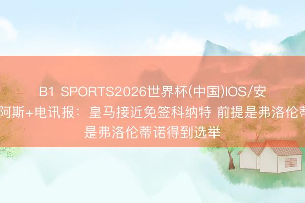 B1 SPORTS2026世界杯(中国)IOS/安卓官方下载 阿斯+电讯报：皇马接近免签科纳特 前提是弗洛伦蒂诺得到选举