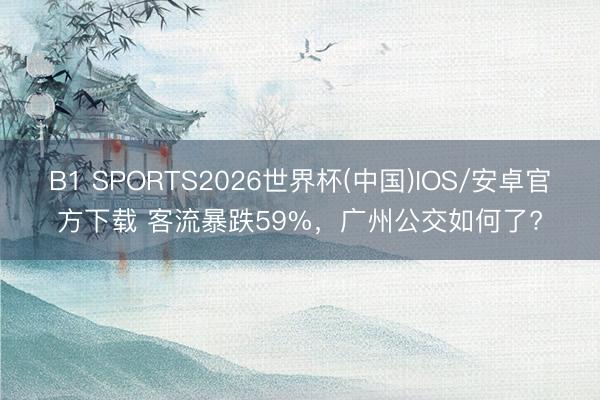 B1 SPORTS2026世界杯(中国)IOS/安卓官方下载 客流暴跌59%，广州公交如何了?