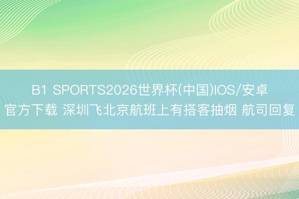 B1 SPORTS2026世界杯(中国)IOS/安卓官方下载 深圳飞北京航班上有搭客抽烟 航司回复