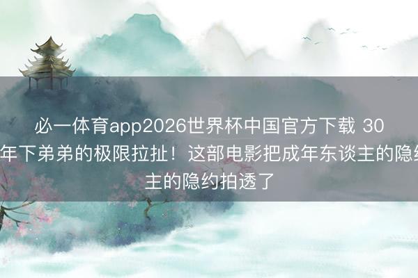 必一体育app2026世界杯中国官方下载 30+姐姐和年下弟弟的极限拉扯！这部电影把成年东谈主的隐约拍透了