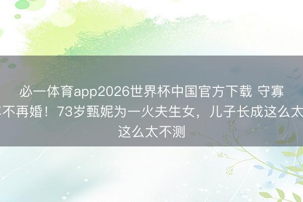 必一体育app2026世界杯中国官方下载 守寡43年不再婚！73岁甄妮为一火夫生女，儿子长成这么太不测