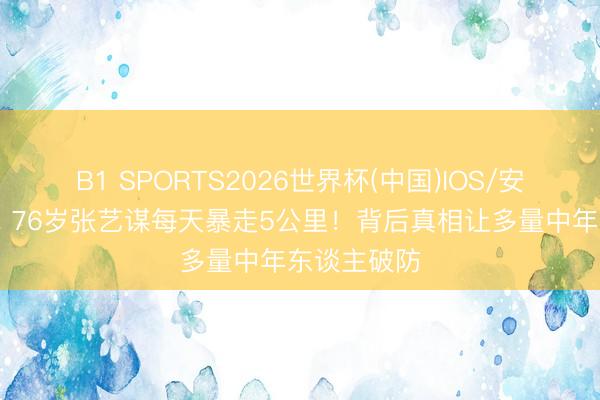 B1 SPORTS2026世界杯(中国)IOS/安卓官方下载 76岁张艺谋每天暴走5公里!背后真相让多量中年东谈主破防