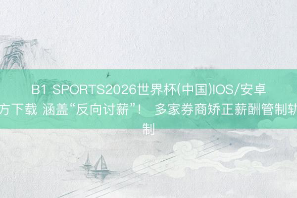 B1 SPORTS2026世界杯(中国)IOS/安卓官方下载 涵盖“反向讨薪”! 多家券商矫正薪酬管制轨制