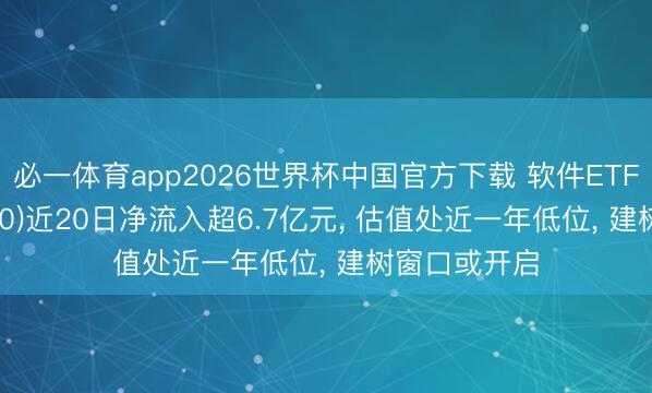 必一体育app2026世界杯中国官方下载 软件ETF国泰(515230)近20日净流入超6.7亿元， 估值处近一年低位， 建树窗口或开启