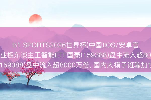 B1 SPORTS2026世界杯(中国)IOS/安卓官方下载 20cm速递 | 创业板东谈主工智能ETF国泰(159388)盘中流入超8000万份, 国内大模子诳骗加快