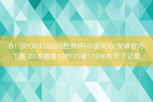 B1 SPORTS2026世界杯(中国)IOS/安卓官方下载 20岁撒普12秒75破110米栏天下记载
