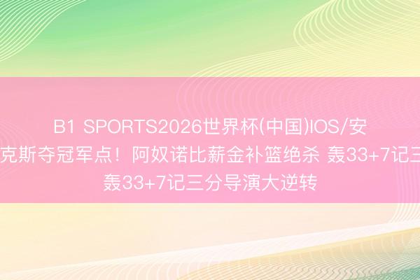 B1 SPORTS2026世界杯(中国)IOS/安卓官方下载 尼克斯夺冠军点!阿奴诺比薪金补篮绝杀 轰33+7记三分导演大逆转