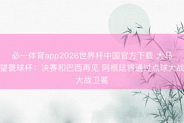 必一体育app2026世界杯中国官方下载 大马丁展望寰球杯:决赛和巴西再见 阿根廷将通过点球大战卫冕