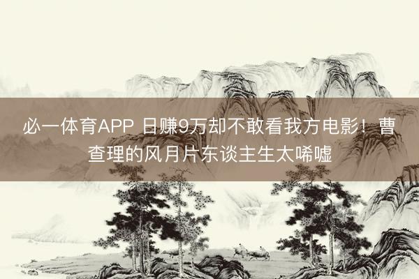 必一体育APP 日赚9万却不敢看我方电影！曹查理的风月片东谈主生太唏嘘