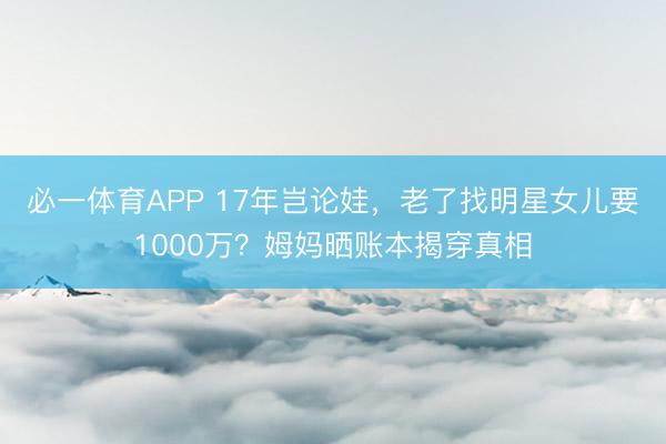 必一体育APP 17年岂论娃,老了找明星女儿要1000万?姆妈晒账本揭穿真相