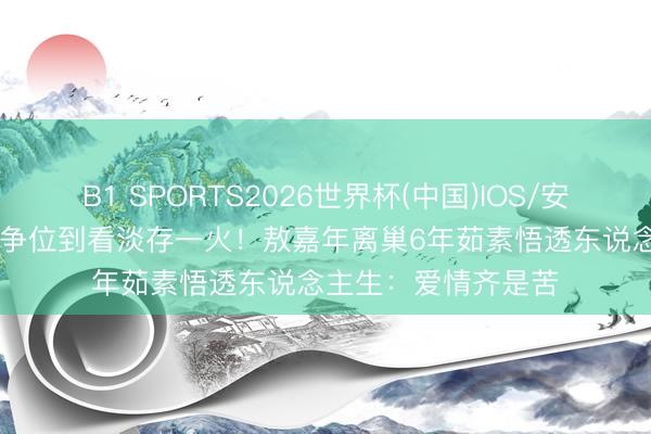 B1 SPORTS2026世界杯(中国)IOS/安卓官方下载 从TVB争位到看淡存一火!敖嘉年离巢6年茹素悟透东说念主生:爱情齐是苦