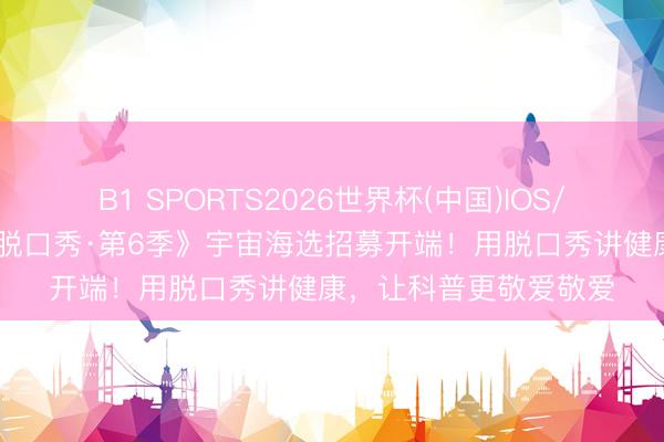 B1 SPORTS2026世界杯(中国)IOS/安卓官方下载 《健康脱口秀·第6季》宇宙海选招募开端！用脱口秀讲健康，让科普更敬爱敬爱