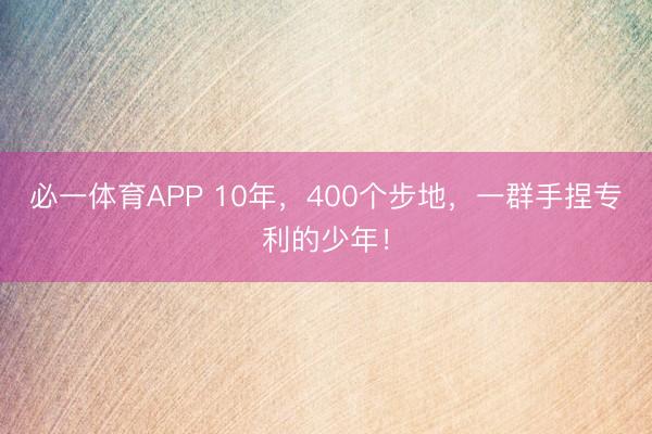 必一体育APP 10年，400个步地，一群手捏专利的少年！