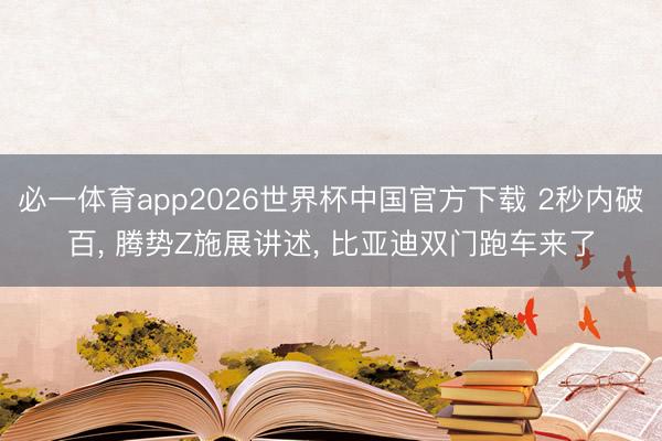 必一体育app2026世界杯中国官方下载 2秒内破百， 腾势Z施展讲述， 比亚迪双门跑车来了