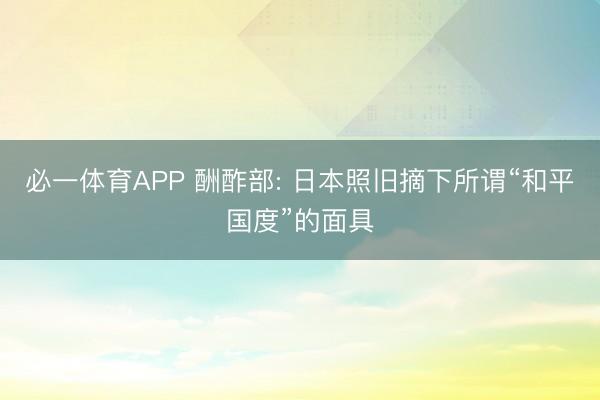 必一体育APP 酬酢部: 日本照旧摘下所谓“和平国度”的面具