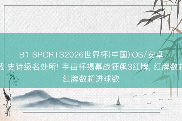 B1 SPORTS2026世界杯(中国)IOS/安卓官方下载 史诗级名处所! 宇宙杯揭幕战狂飙3红牌， 红牌数超进球数
