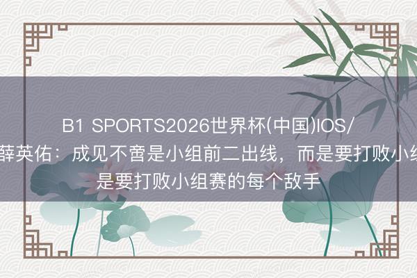 B1 SPORTS2026世界杯(中国)IOS/安卓官方下载 薛英佑:成见不啻是小组前二出线,而是要打败小组赛的每个敌手