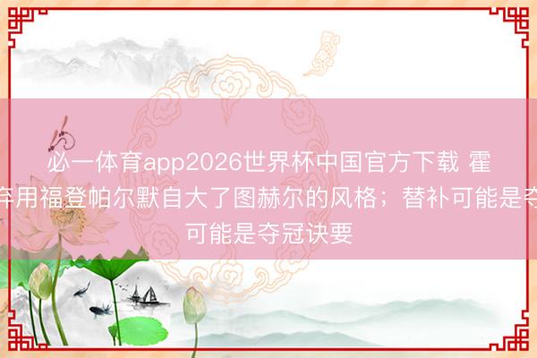 必一体育app2026世界杯中国官方下载 霍德尔:弃用福登帕尔默自大了图赫尔的风格;替补可能是夺冠诀要